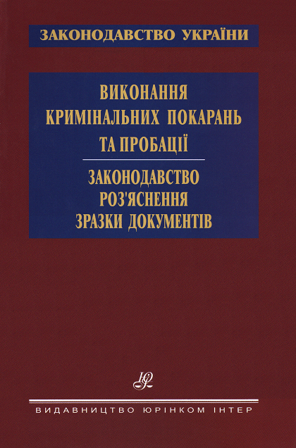 Виконання кримінальних покарань та пробації. Законодавство. Роз’яснення. Зразки документів